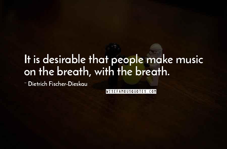 Dietrich Fischer-Dieskau Quotes: It is desirable that people make music on the breath, with the breath.