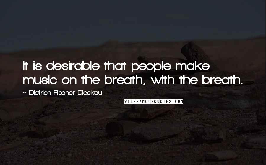 Dietrich Fischer-Dieskau Quotes: It is desirable that people make music on the breath, with the breath.