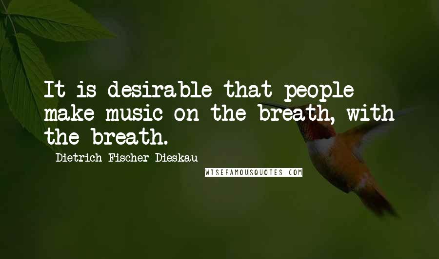 Dietrich Fischer-Dieskau Quotes: It is desirable that people make music on the breath, with the breath.