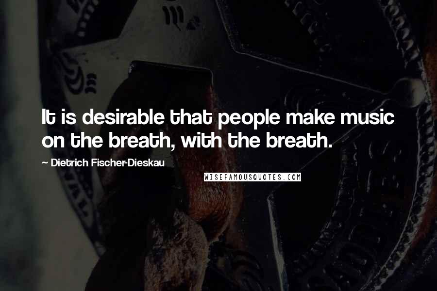 Dietrich Fischer-Dieskau Quotes: It is desirable that people make music on the breath, with the breath.
