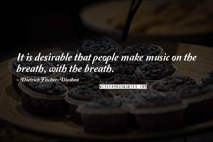 Dietrich Fischer-Dieskau Quotes: It is desirable that people make music on the breath, with the breath.