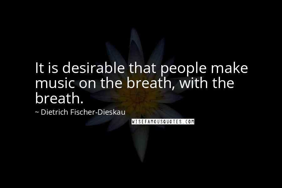 Dietrich Fischer-Dieskau Quotes: It is desirable that people make music on the breath, with the breath.