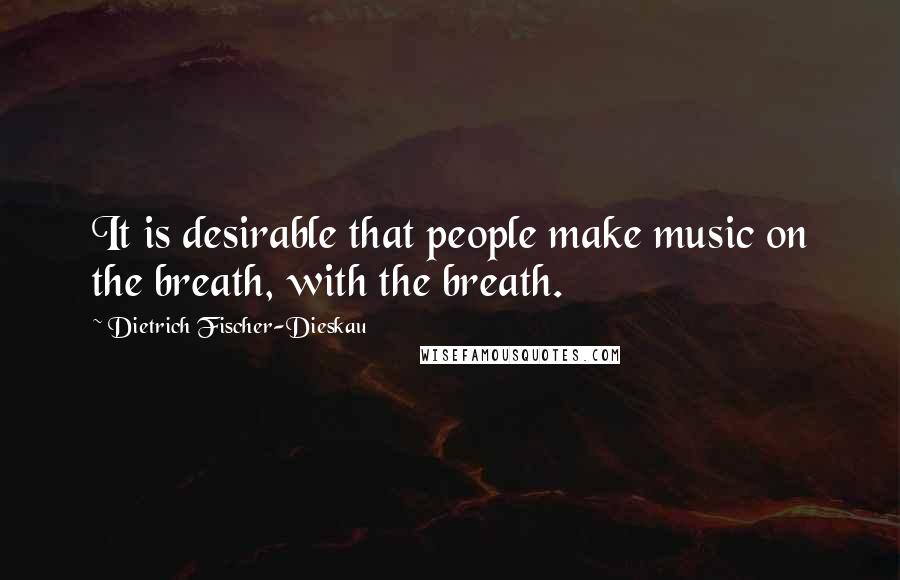 Dietrich Fischer-Dieskau Quotes: It is desirable that people make music on the breath, with the breath.