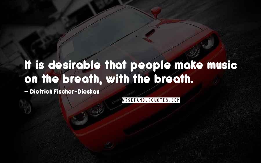 Dietrich Fischer-Dieskau Quotes: It is desirable that people make music on the breath, with the breath.