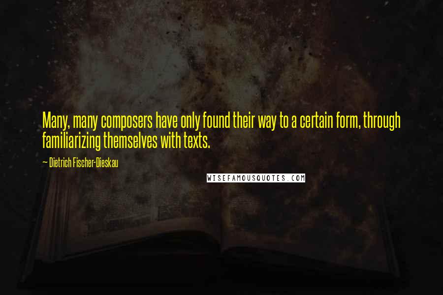 Dietrich Fischer-Dieskau Quotes: Many, many composers have only found their way to a certain form, through familiarizing themselves with texts.