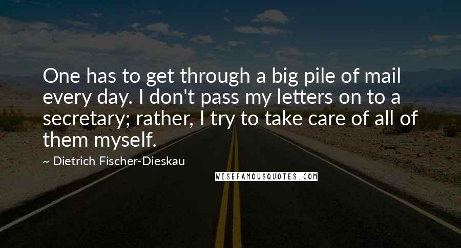 Dietrich Fischer-Dieskau Quotes: One has to get through a big pile of mail every day. I don't pass my letters on to a secretary; rather, I try to take care of all of them myself.