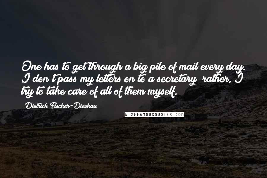 Dietrich Fischer-Dieskau Quotes: One has to get through a big pile of mail every day. I don't pass my letters on to a secretary; rather, I try to take care of all of them myself.