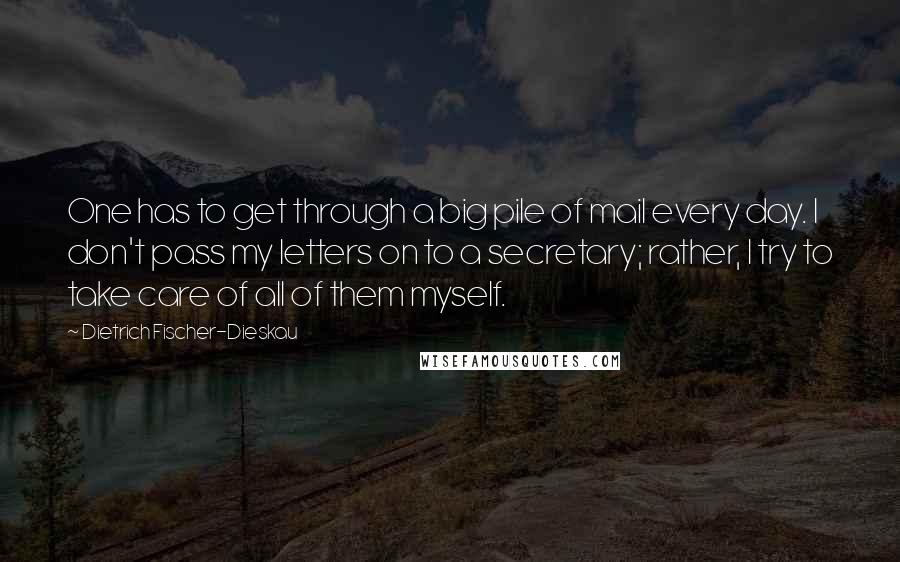 Dietrich Fischer-Dieskau Quotes: One has to get through a big pile of mail every day. I don't pass my letters on to a secretary; rather, I try to take care of all of them myself.