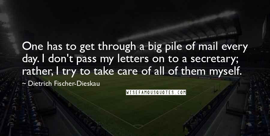 Dietrich Fischer-Dieskau Quotes: One has to get through a big pile of mail every day. I don't pass my letters on to a secretary; rather, I try to take care of all of them myself.