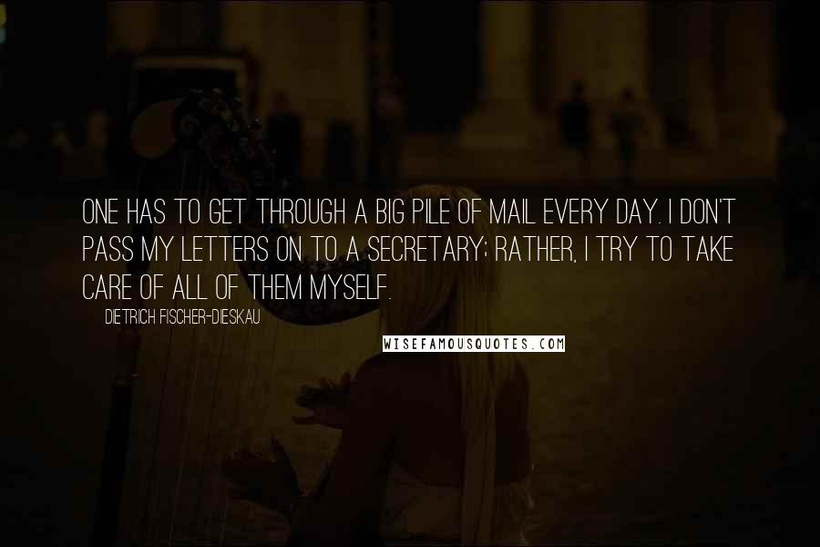 Dietrich Fischer-Dieskau Quotes: One has to get through a big pile of mail every day. I don't pass my letters on to a secretary; rather, I try to take care of all of them myself.