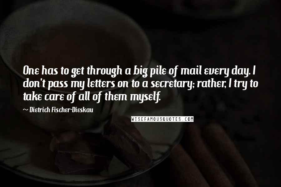 Dietrich Fischer-Dieskau Quotes: One has to get through a big pile of mail every day. I don't pass my letters on to a secretary; rather, I try to take care of all of them myself.