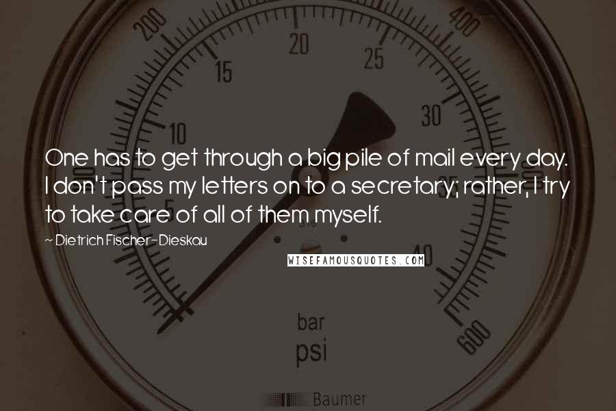 Dietrich Fischer-Dieskau Quotes: One has to get through a big pile of mail every day. I don't pass my letters on to a secretary; rather, I try to take care of all of them myself.