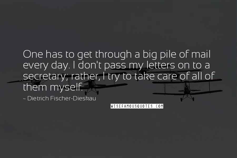 Dietrich Fischer-Dieskau Quotes: One has to get through a big pile of mail every day. I don't pass my letters on to a secretary; rather, I try to take care of all of them myself.