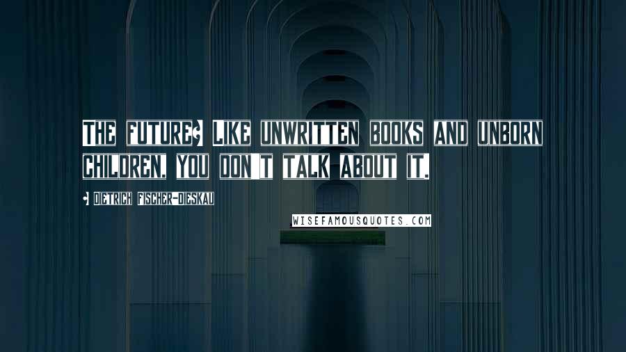 Dietrich Fischer-Dieskau Quotes: The future? Like unwritten books and unborn children, you don't talk about it.