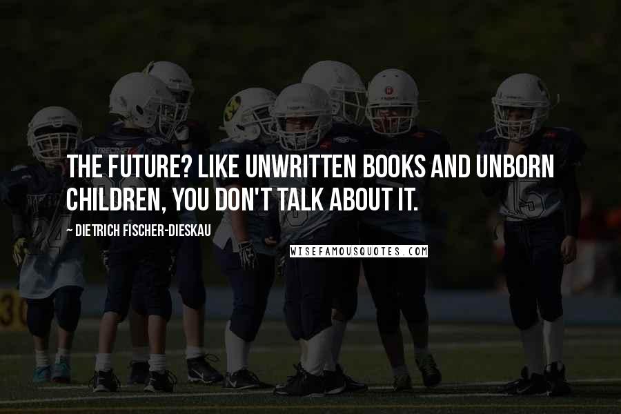 Dietrich Fischer-Dieskau Quotes: The future? Like unwritten books and unborn children, you don't talk about it.
