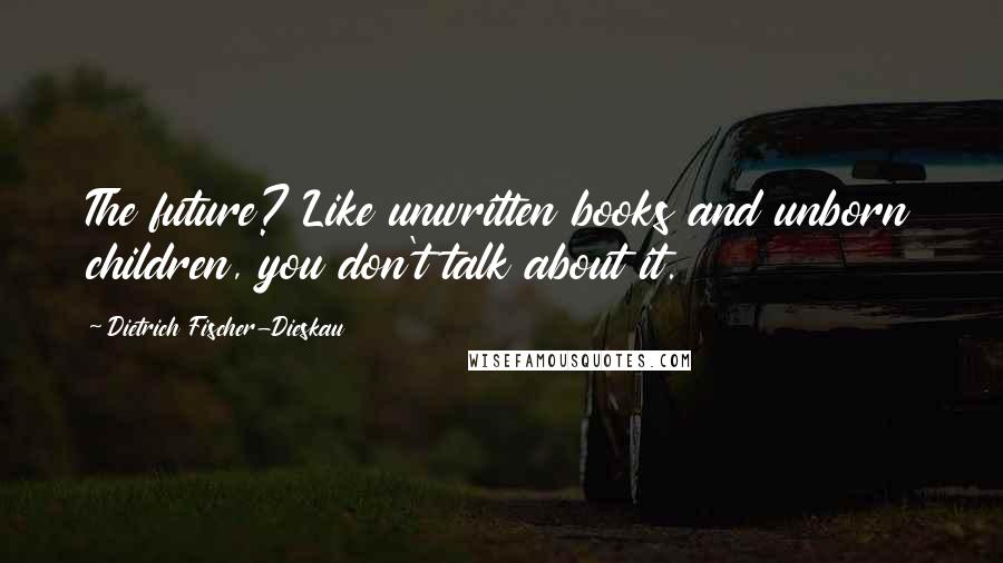 Dietrich Fischer-Dieskau Quotes: The future? Like unwritten books and unborn children, you don't talk about it.