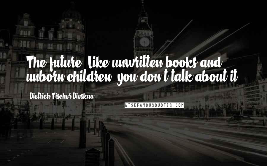 Dietrich Fischer-Dieskau Quotes: The future? Like unwritten books and unborn children, you don't talk about it.