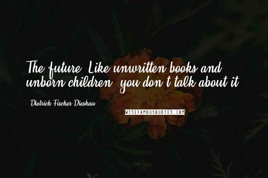 Dietrich Fischer-Dieskau Quotes: The future? Like unwritten books and unborn children, you don't talk about it.