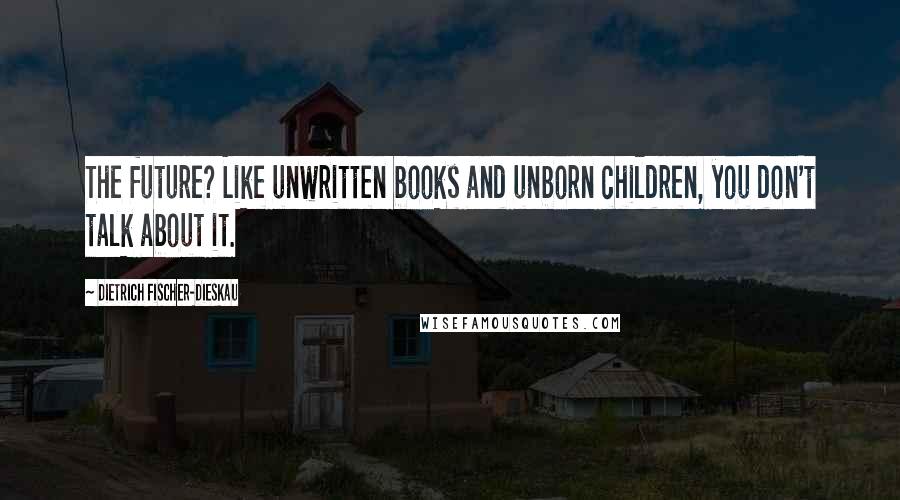 Dietrich Fischer-Dieskau Quotes: The future? Like unwritten books and unborn children, you don't talk about it.