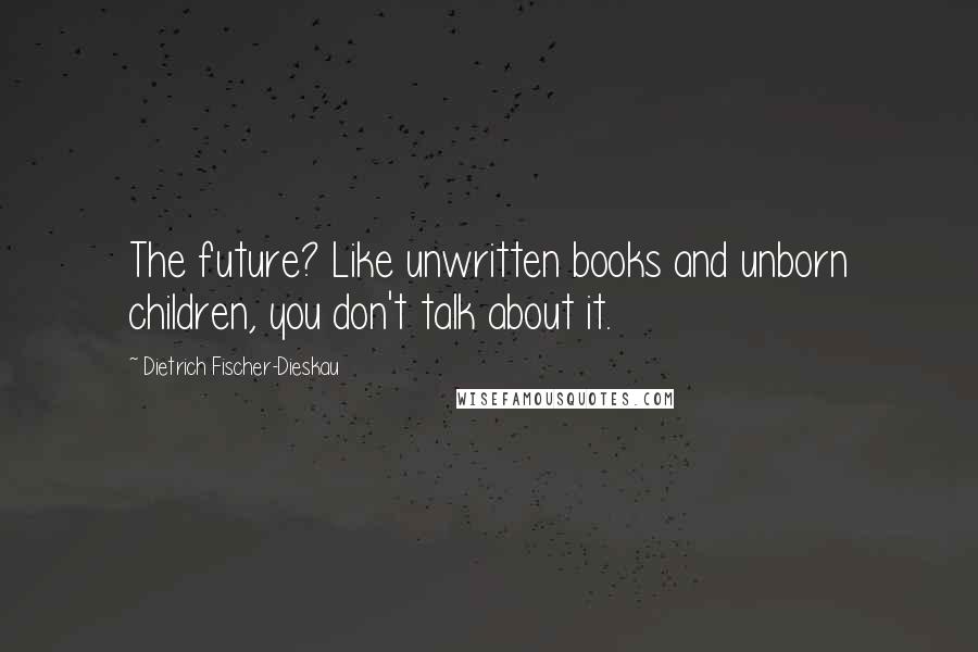 Dietrich Fischer-Dieskau Quotes: The future? Like unwritten books and unborn children, you don't talk about it.