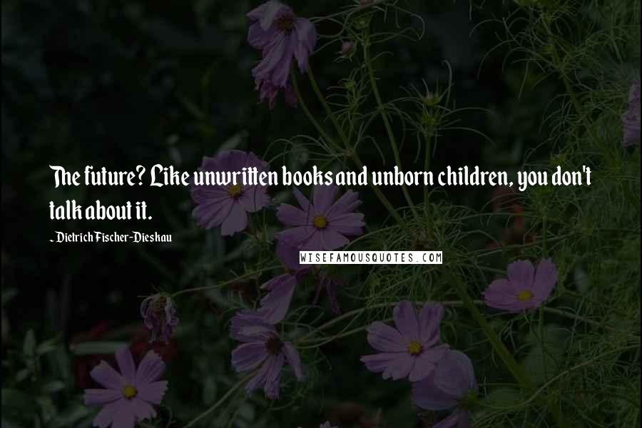Dietrich Fischer-Dieskau Quotes: The future? Like unwritten books and unborn children, you don't talk about it.