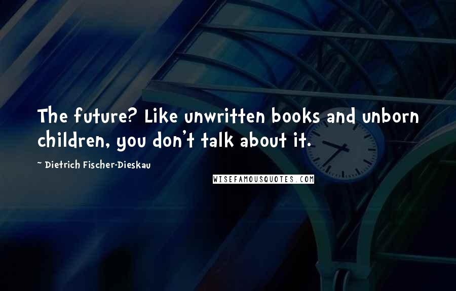 Dietrich Fischer-Dieskau Quotes: The future? Like unwritten books and unborn children, you don't talk about it.