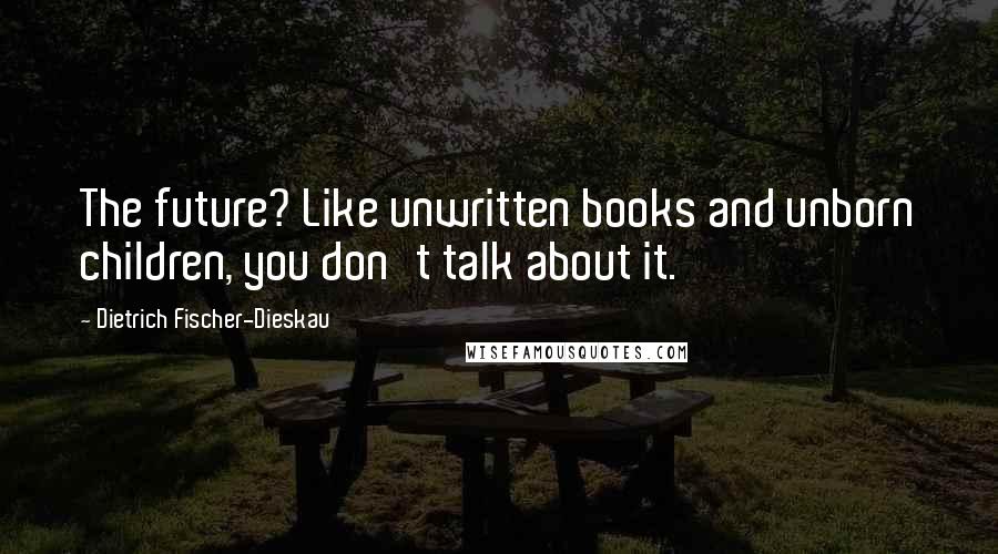 Dietrich Fischer-Dieskau Quotes: The future? Like unwritten books and unborn children, you don't talk about it.