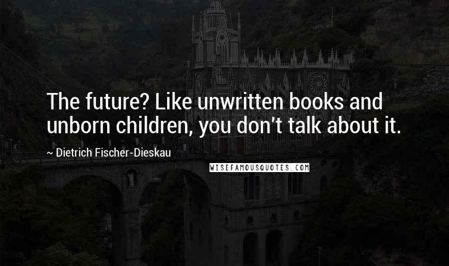 Dietrich Fischer-Dieskau Quotes: The future? Like unwritten books and unborn children, you don't talk about it.