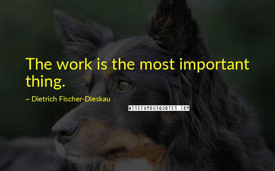 Dietrich Fischer-Dieskau Quotes: The work is the most important thing.