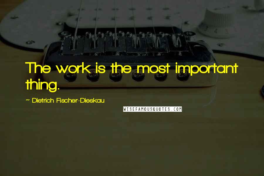 Dietrich Fischer-Dieskau Quotes: The work is the most important thing.