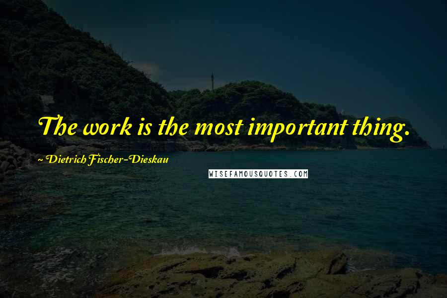 Dietrich Fischer-Dieskau Quotes: The work is the most important thing.