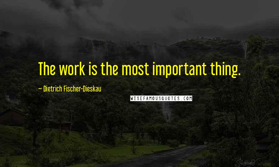 Dietrich Fischer-Dieskau Quotes: The work is the most important thing.