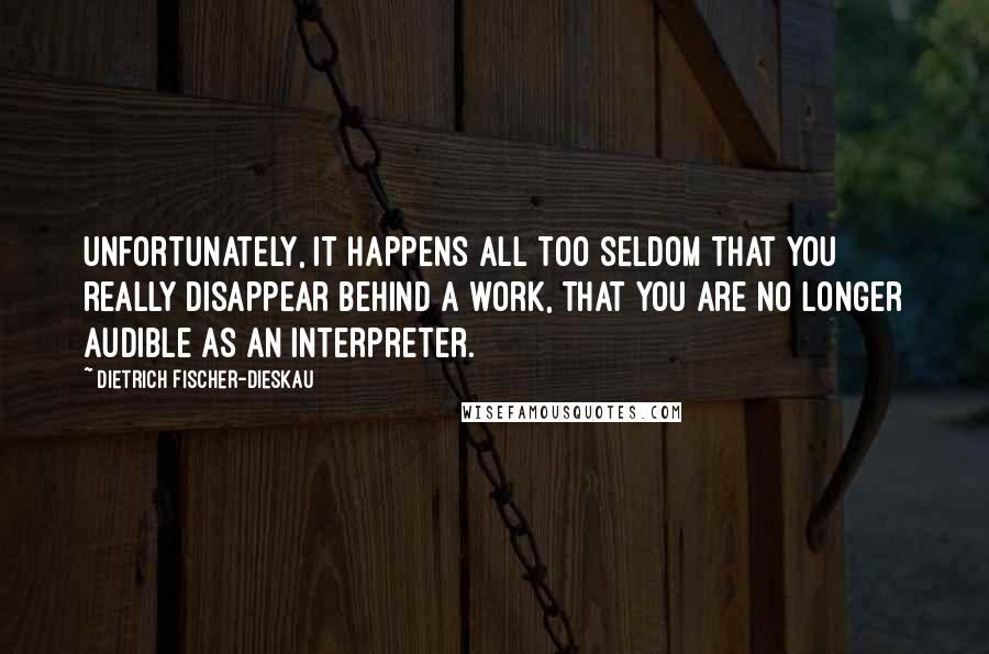 Dietrich Fischer-Dieskau Quotes: Unfortunately, it happens all too seldom that you really disappear behind a work, that you are no longer audible as an interpreter.
