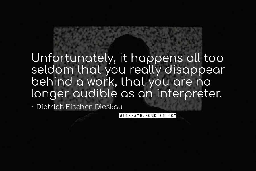 Dietrich Fischer-Dieskau Quotes: Unfortunately, it happens all too seldom that you really disappear behind a work, that you are no longer audible as an interpreter.