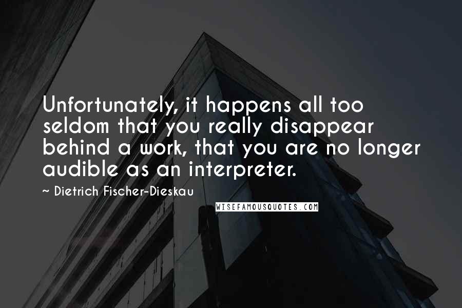 Dietrich Fischer-Dieskau Quotes: Unfortunately, it happens all too seldom that you really disappear behind a work, that you are no longer audible as an interpreter.