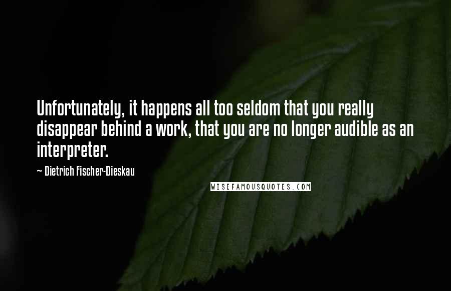 Dietrich Fischer-Dieskau Quotes: Unfortunately, it happens all too seldom that you really disappear behind a work, that you are no longer audible as an interpreter.