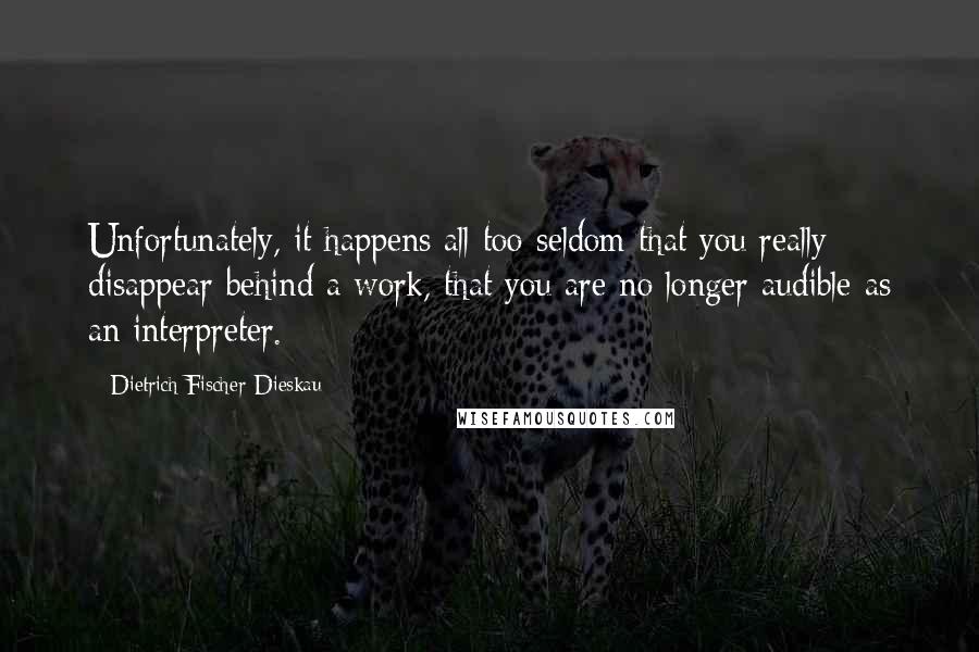 Dietrich Fischer-Dieskau Quotes: Unfortunately, it happens all too seldom that you really disappear behind a work, that you are no longer audible as an interpreter.