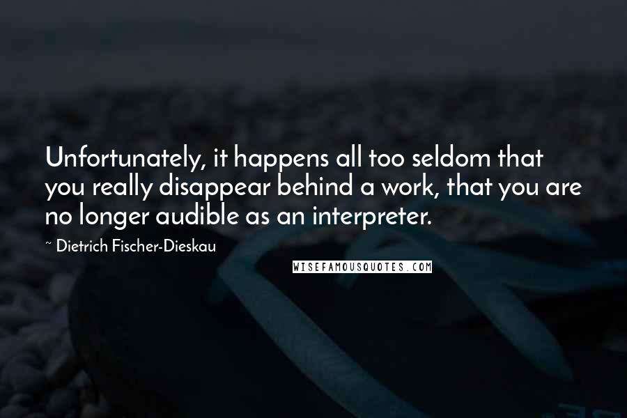 Dietrich Fischer-Dieskau Quotes: Unfortunately, it happens all too seldom that you really disappear behind a work, that you are no longer audible as an interpreter.