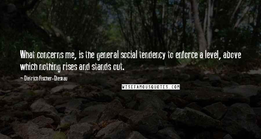 Dietrich Fischer-Dieskau Quotes: What concerns me, is the general social tendency to enforce a level, above which nothing rises and stands out.