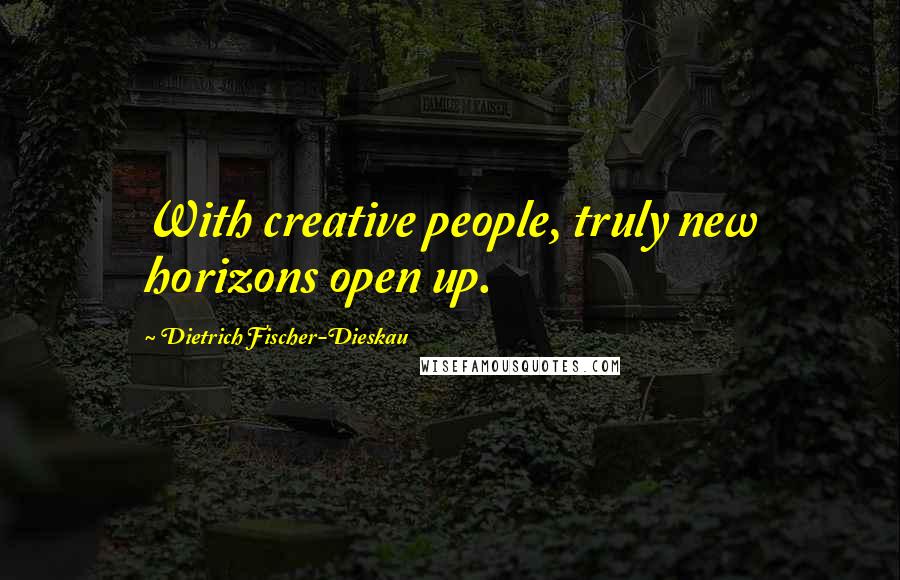 Dietrich Fischer-Dieskau Quotes: With creative people, truly new horizons open up.