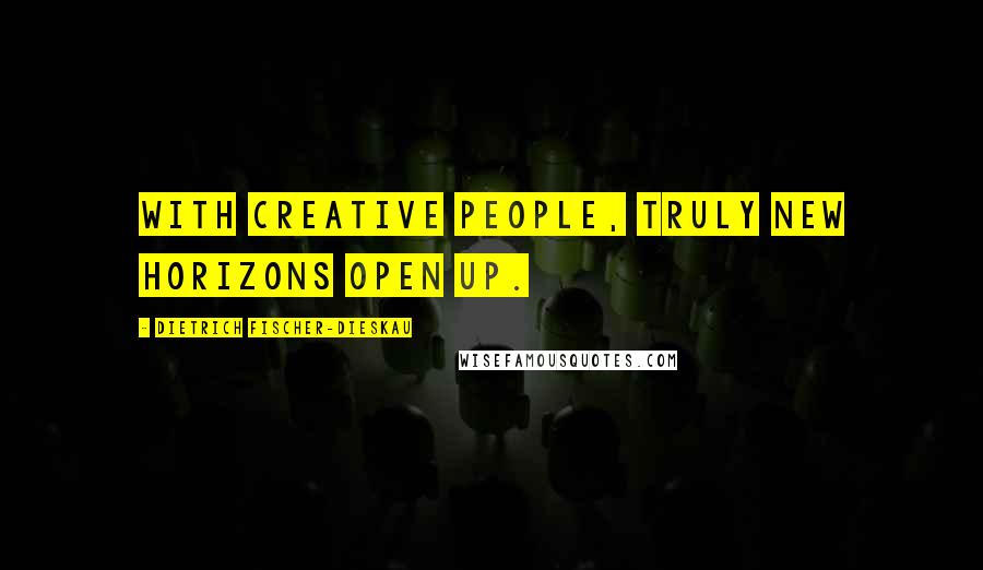 Dietrich Fischer-Dieskau Quotes: With creative people, truly new horizons open up.