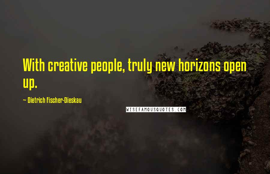 Dietrich Fischer-Dieskau Quotes: With creative people, truly new horizons open up.