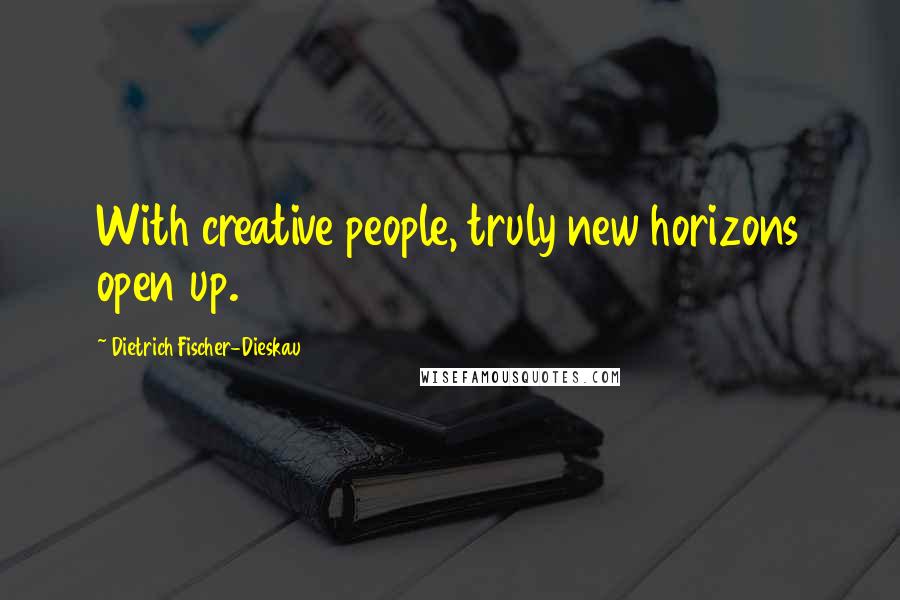 Dietrich Fischer-Dieskau Quotes: With creative people, truly new horizons open up.