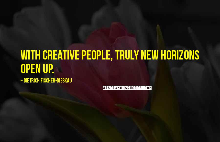 Dietrich Fischer-Dieskau Quotes: With creative people, truly new horizons open up.