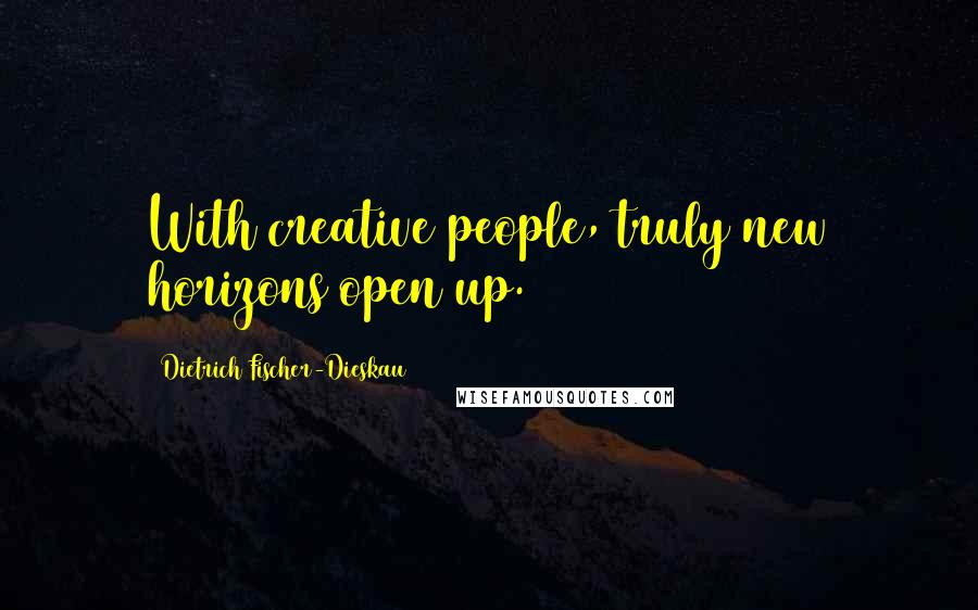 Dietrich Fischer-Dieskau Quotes: With creative people, truly new horizons open up.