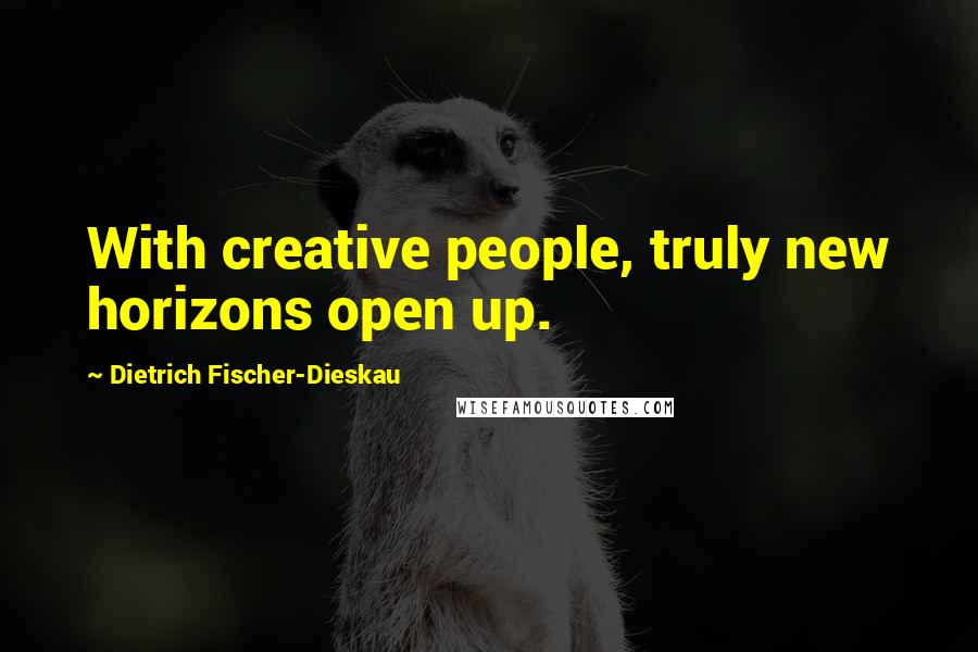 Dietrich Fischer-Dieskau Quotes: With creative people, truly new horizons open up.