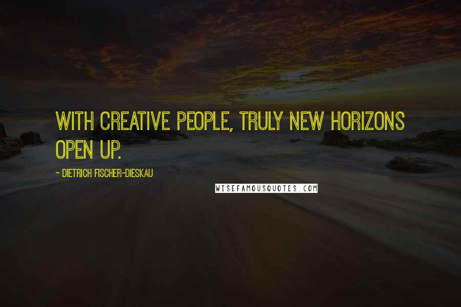 Dietrich Fischer-Dieskau Quotes: With creative people, truly new horizons open up.