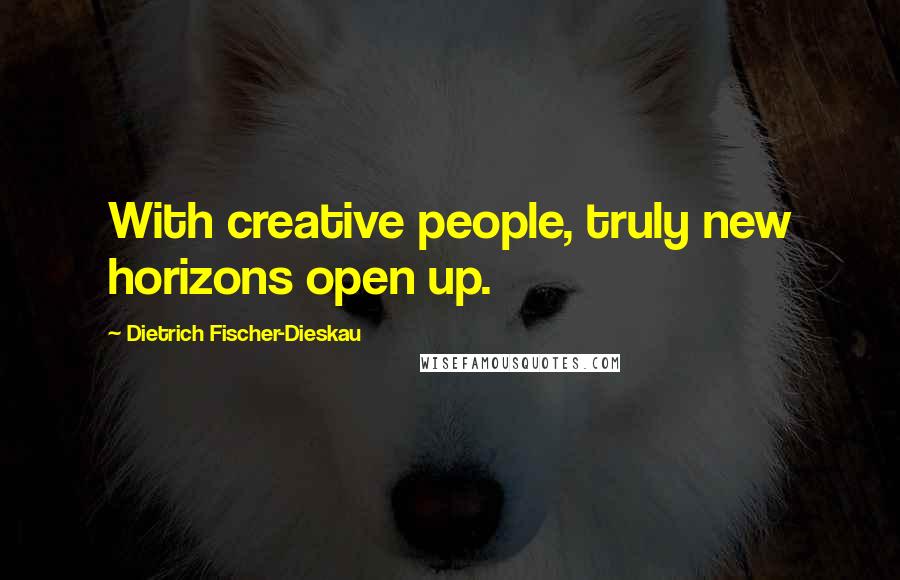 Dietrich Fischer-Dieskau Quotes: With creative people, truly new horizons open up.