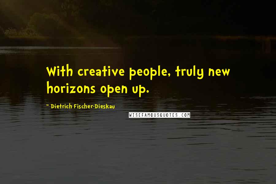 Dietrich Fischer-Dieskau Quotes: With creative people, truly new horizons open up.