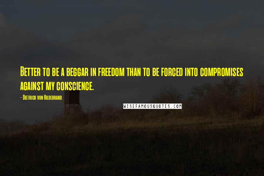 Dietrich Von Hildebrand Quotes: Better to be a beggar in freedom than to be forced into compromises against my conscience.